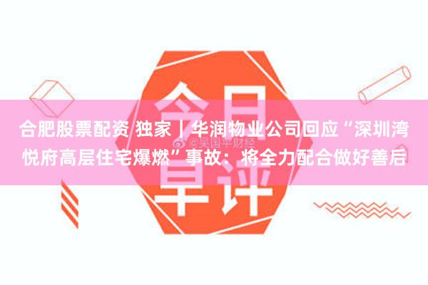 合肥股票配资 独家｜华润物业公司回应“深圳湾悦府高层住宅爆燃”事故：将全力配合做好善后