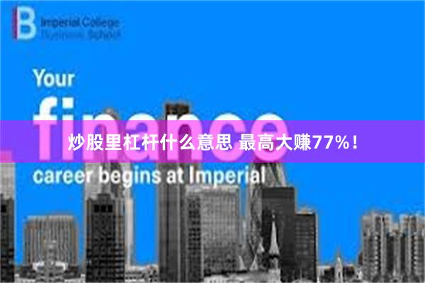 炒股里杠杆什么意思 最高大赚77%！