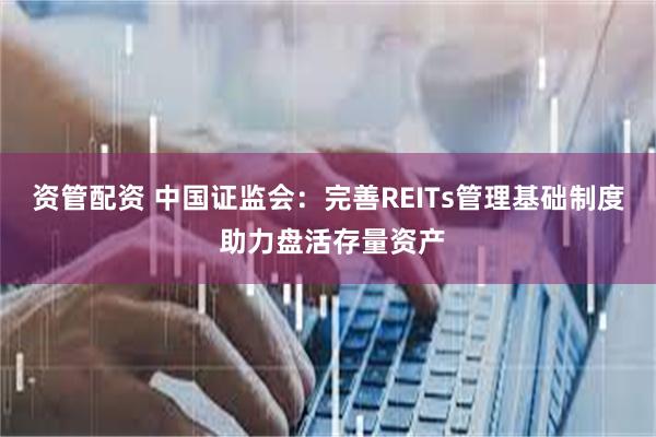 资管配资 中国证监会：完善REITs管理基础制度 助力盘活存量资产