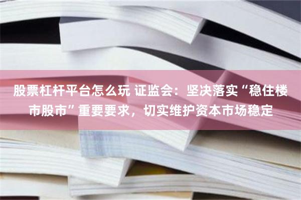 股票杠杆平台怎么玩 证监会：坚决落实“稳住楼市股市”重要要求，切实维护资本市场稳定