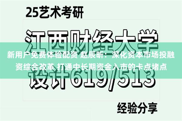 新用户免费体验配资 赵辰昕：深化资本市场投融资综合改革 打通中长期资金入市的卡点堵点