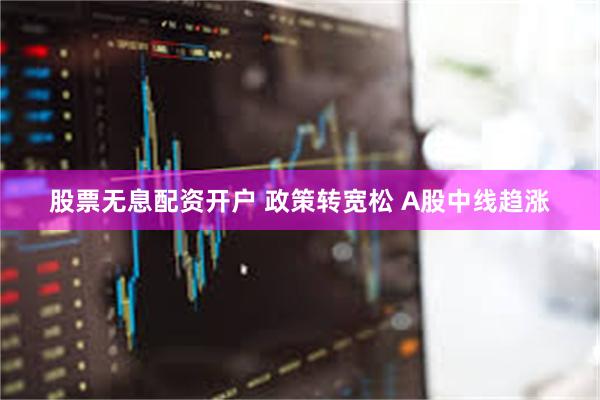 股票无息配资开户 政策转宽松 A股中线趋涨