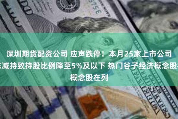 深圳期货配资公司 应声跌停！本月25家上市公司股东减持致持股比例降至5%及以下 热门谷子经济概念股在列