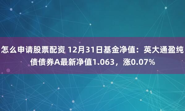 怎么申请股票配资 12月31日基金净值：英大通盈纯债债券A最新净值1.063，涨0.07%