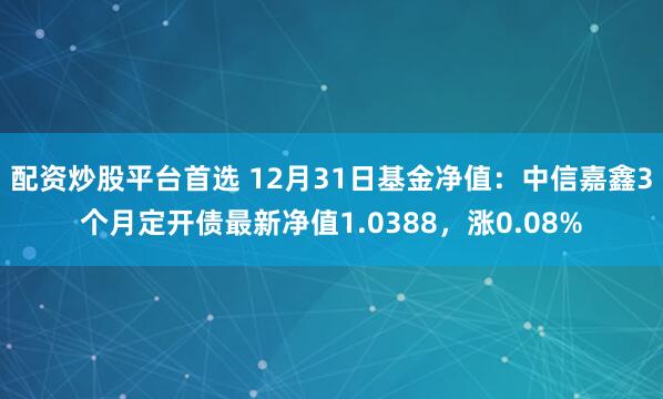 配资炒股平台首选 12月31日基金净值：中信嘉鑫3个月定开债最新净值1.0388，涨0.08%