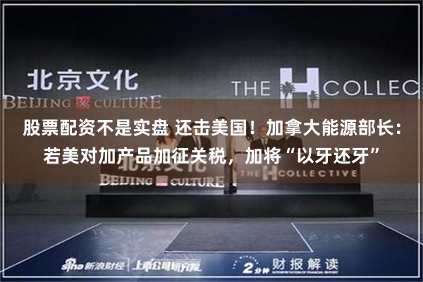 股票配资不是实盘 还击美国！加拿大能源部长：若美对加产品加征关税，加将“以牙还牙”