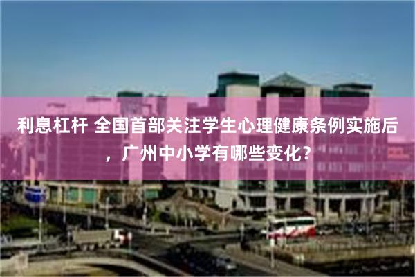 利息杠杆 全国首部关注学生心理健康条例实施后，广州中小学有哪些变化？