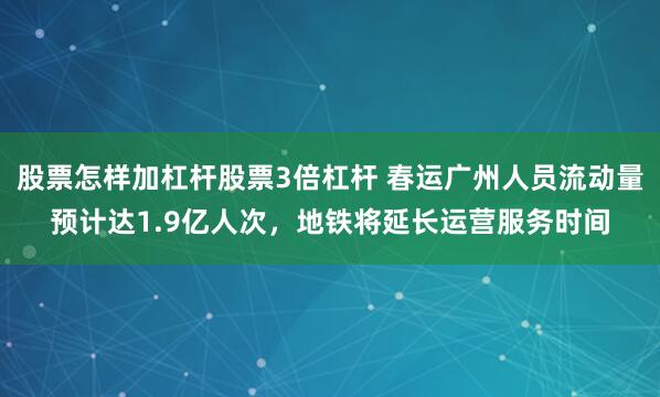 股票怎样加杠杆股票3倍杠杆 春运广州人员流动量预计达1.9亿人次，地铁将延长运营服务时间