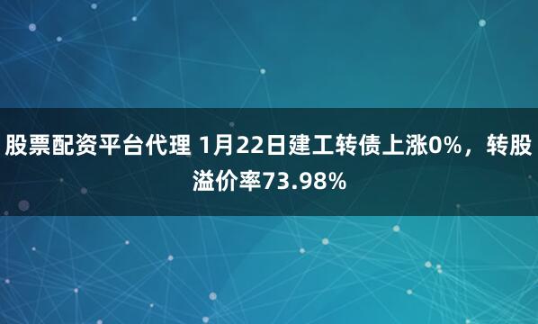 股票配资平台代理 1月22日建工转债上涨0%，转股溢价率73.98%