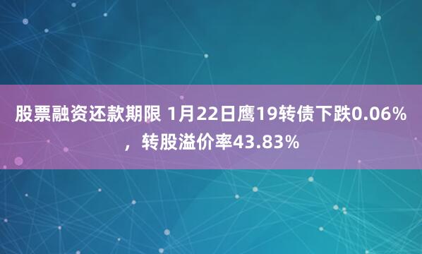 股票融资还款期限 1月22日鹰19转债下跌0.06%，转股溢价率43.83%