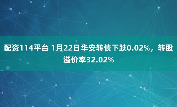 配资114平台 1月22日华安转债下跌0.02%，转股溢价率32.02%