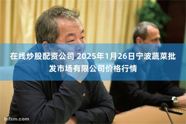 在线炒股配资公司 2025年1月26日宁波蔬菜批发市场有限公司价格行情