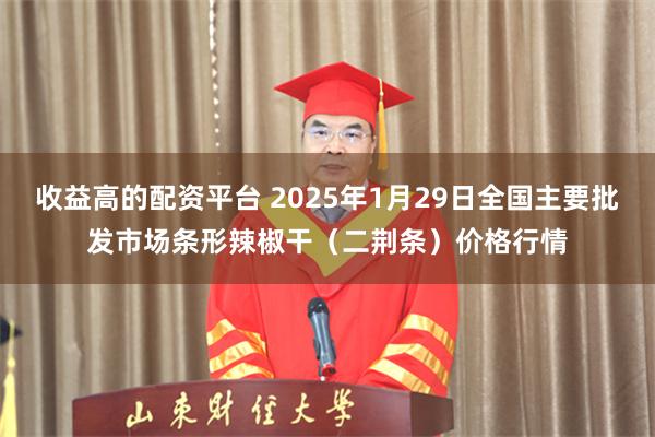 收益高的配资平台 2025年1月29日全国主要批发市场条形辣椒干（二荆条）价格行情