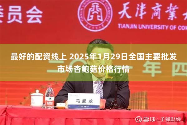 最好的配资线上 2025年1月29日全国主要批发市场杏鲍菇价格行情