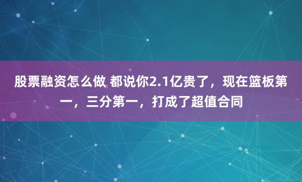 股票融资怎么做 都说你2.1亿贵了，现在篮板第一，三分第一，打成了超值合同