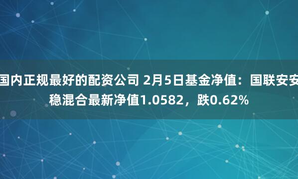 国内正规最好的配资公司 2月5日基金净值：国联安安稳混合最新净值1.0582，跌0.62%