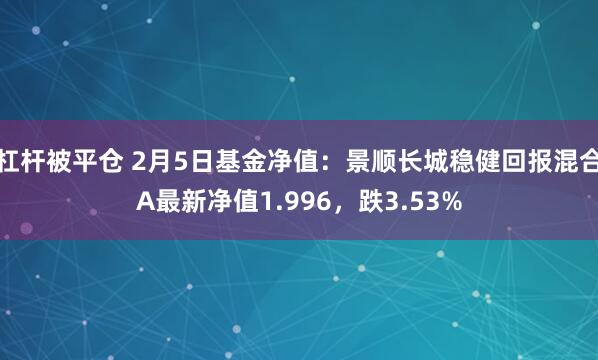 杠杆被平仓 2月5日基金净值：景顺长城稳健回报混合A最新净值1.996，跌3.53%