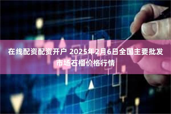 在线配资配资开户 2025年2月6日全国主要批发市场石榴价格行情