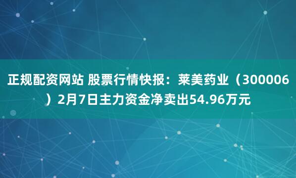 正规配资网站 股票行情快报：莱美药业（300006）2月7日主力资金净卖出54.96万元