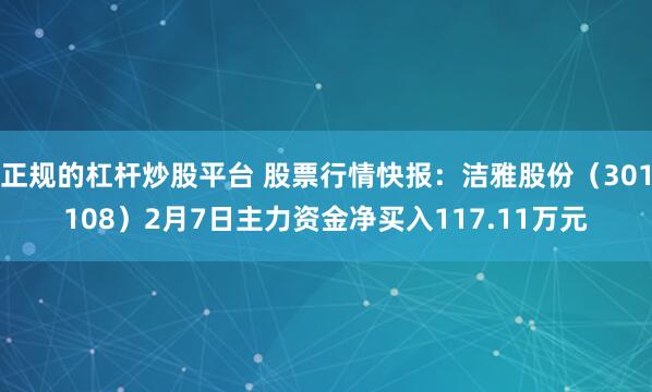 正规的杠杆炒股平台 股票行情快报：洁雅股份（301108）2月7日主力资金净买入117.11万元