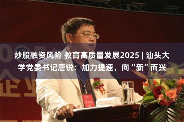 炒股融资风险 教育高质量发展2025 | 汕头大学党委书记唐锐：加力提速，向“新”而兴