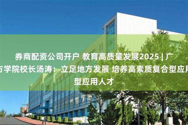 券商配资公司开户 教育高质量发展2025 | 广州南方学院校长汤涛：立足地方发展 培养高素质复合型应用人才