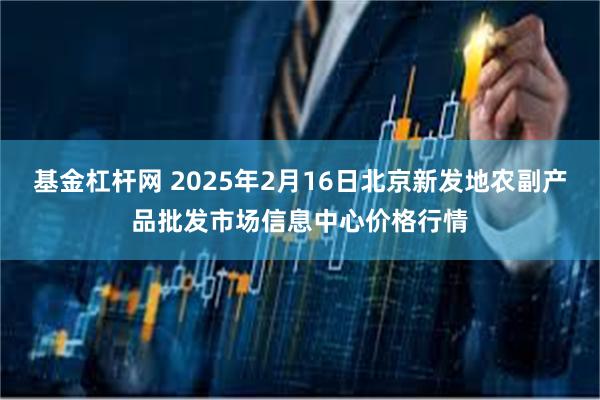 基金杠杆网 2025年2月16日北京新发地农副产品批发市场信息中心价格行情