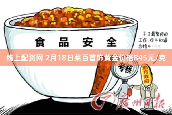 线上配资网 2月18日菜百首饰黄金价格845元/克