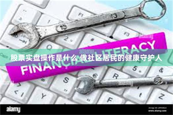 股票实盘操作是什么 做社区居民的健康守护人