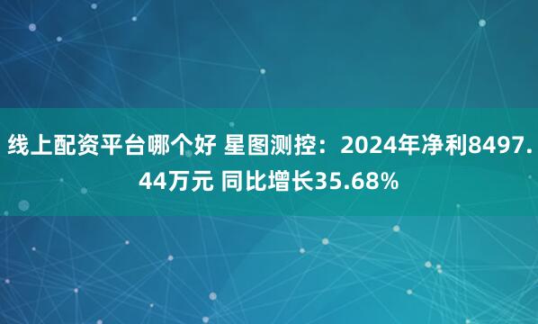 线上配资平台哪个好 星图测控：2024年净利8497.44万元 同比增长35.68%