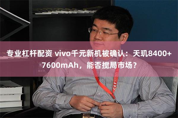 专业杠杆配资 vivo千元新机被确认：天玑8400+7600mAh，能否搅局市场？