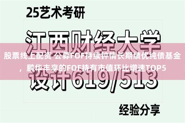 股票线上配资 公募FOF持续钟情长期绩优纯债基金，鹏华丰享的FOF持有市值环比增速TOP5