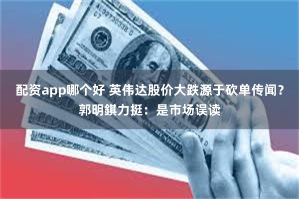 配资app哪个好 英伟达股价大跌源于砍单传闻？郭明錤力挺：是市场误读