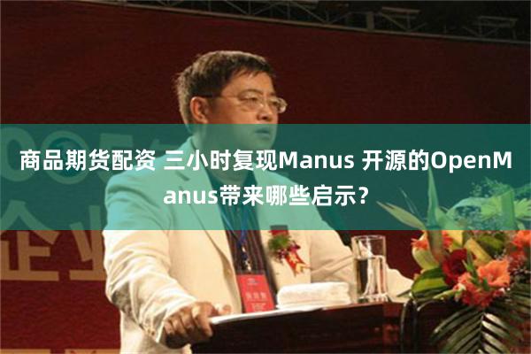 商品期货配资 三小时复现Manus 开源的OpenManus带来哪些启示？