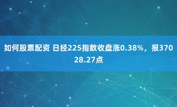 如何股票配资 日经225指数收盘涨0.38%，报37028.27点