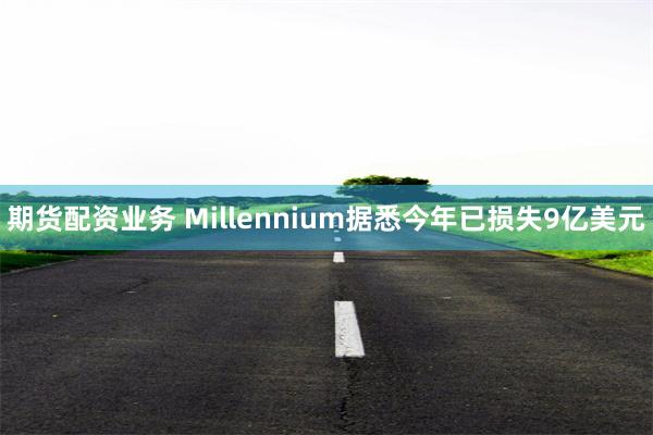 期货配资业务 Millennium据悉今年已损失9亿美元