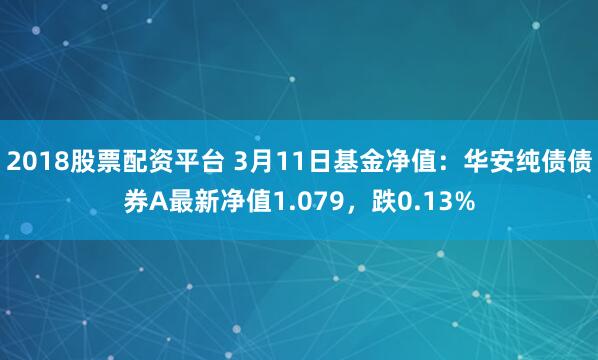 2018股票配资平台 3月11日基金净值：华安纯债债券A最新净值1.079，跌0.13%