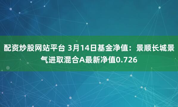 配资炒股网站平台 3月14日基金净值：景顺长城景气进取混合A最新净值0.726