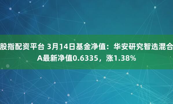 股指配资平台 3月14日基金净值：华安研究智选混合A最新净值0.6335，涨1.38%