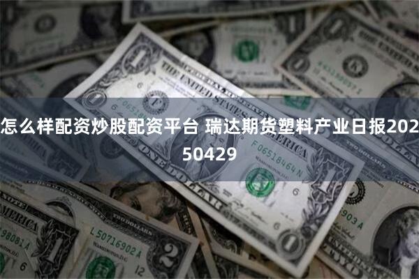 怎么样配资炒股配资平台 瑞达期货塑料产业日报20250429