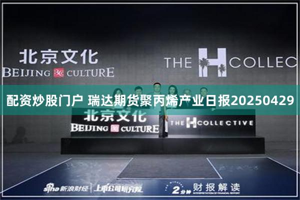 配资炒股门户 瑞达期货聚丙烯产业日报20250429
