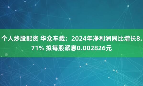 个人炒股配资 华众车载：2024年净利润同比增长8.71% 拟每股派息0.002826元