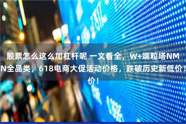 股票怎么这么加杠杆呢 一文看全，W+端粒塔NMN全品类，618电商大促活动价格，跌破历史新低价！