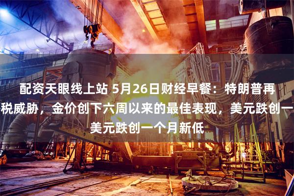 配资天眼线上站 5月26日财经早餐：特朗普再次发出关税威胁，金价创下六周以来的最佳表现，美元跌创一个月新低