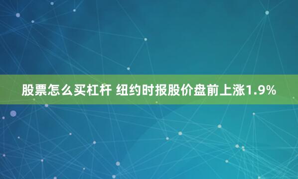 股票怎么买杠杆 纽约时报股价盘前上涨1.9%