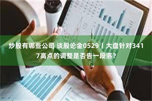 炒股有哪些公司 谈股论金0529丨大盘针对3417高点的调整是否告一段落？