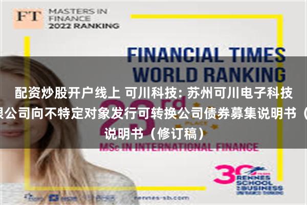 配资炒股开户线上 可川科技: 苏州可川电子科技股份有限公司向不特定对象发行可转换公司债券募集说明书（修订稿）