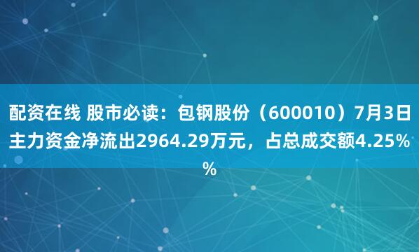 配资在线 股市必读：包钢股份（600010）7月3日主力资金净流出2964.29万元，占总成交额4.25%