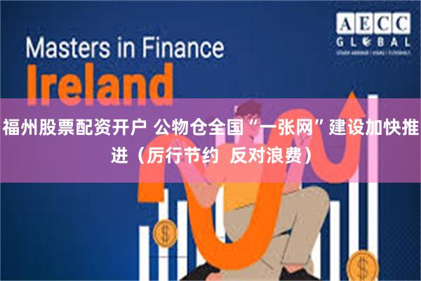 福州股票配资开户 公物仓全国“一张网”建设加快推进（厉行节约  反对浪费）