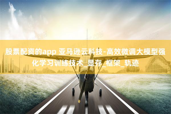 股票配资的app 亚马逊云科技-高效微调大模型强化学习训练技术_显存_框架_轨迹